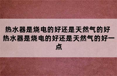 热水器是烧电的好还是天然气的好 热水器是烧电的好还是天然气的好一点